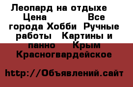 Леопард на отдыхе  › Цена ­ 12 000 - Все города Хобби. Ручные работы » Картины и панно   . Крым,Красногвардейское